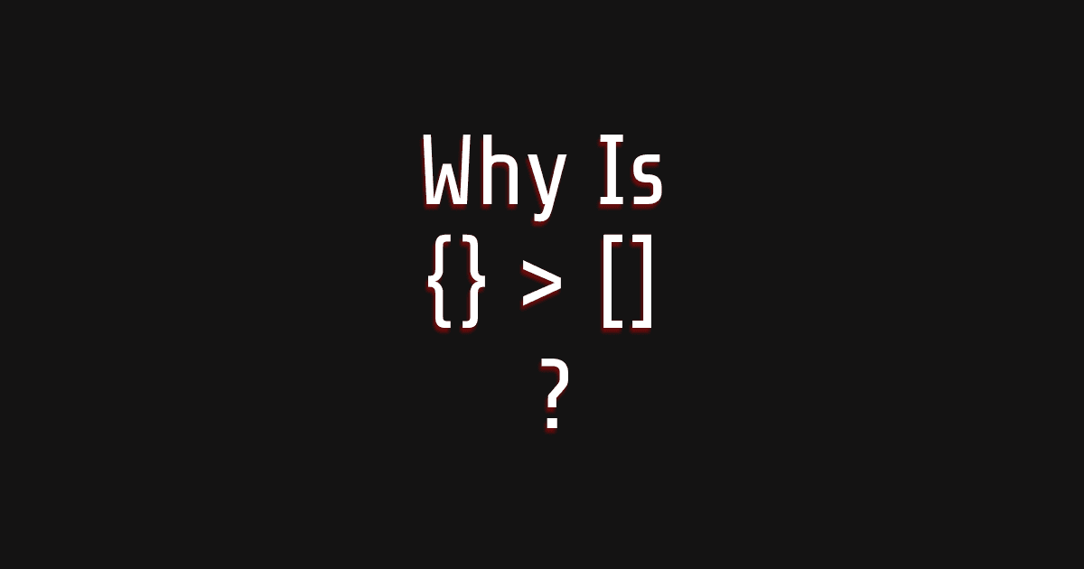 Why Is {} > []?